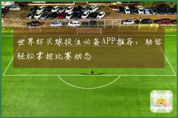 世界杯买球投注必备APP推荐，助你轻松掌控比赛动态