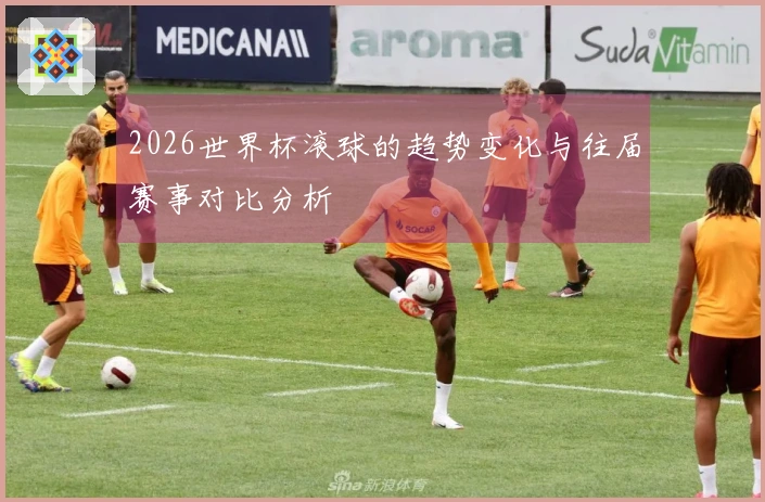 2026世界杯滚球的趋势变化与往届赛事对比分析