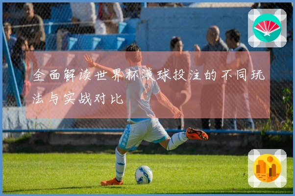 全面解读世界杯滚球投注的不同玩法与实战对比