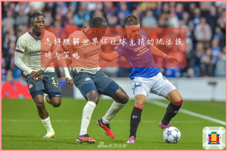 怎样理解世界杯让球竞猜的玩法技巧与策略