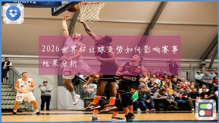2026世界杯让球走势如何影响赛事结果分析