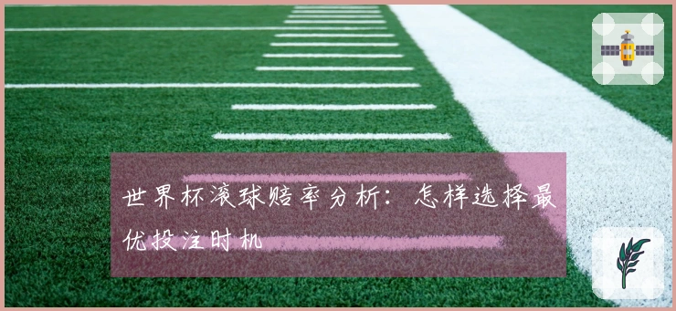 世界杯滚球赔率分析：怎样选择最优投注时机