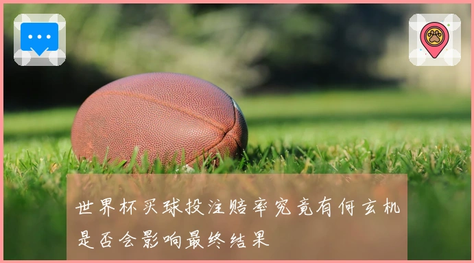 世界杯买球投注赔率究竟有何玄机是否会影响最终结果