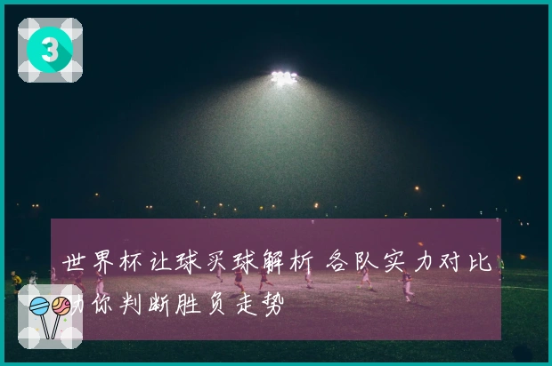 世界杯让球买球解析 各队实力对比助你判断胜负走势