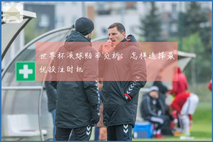 世界杯滚球赔率分析：怎样选择最优投注时机