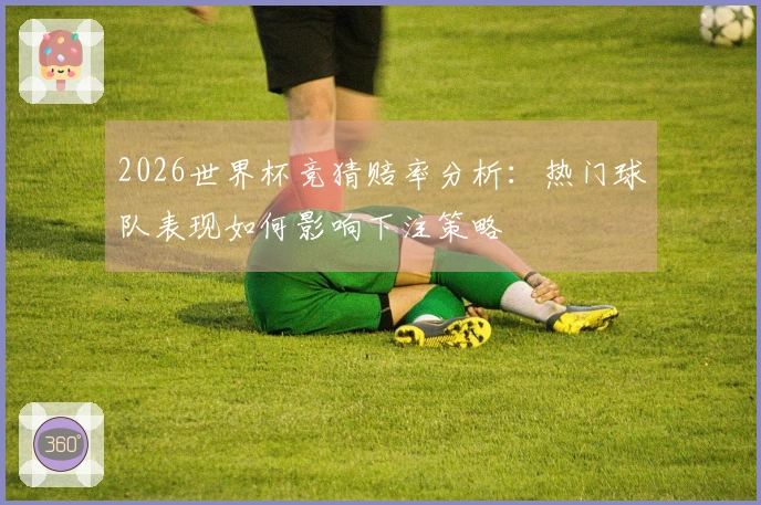 2026世界杯竞猜赔率分析：热门球队表现如何影响下注策略