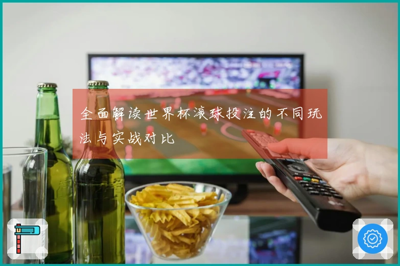 全面解读世界杯滚球投注的不同玩法与实战对比