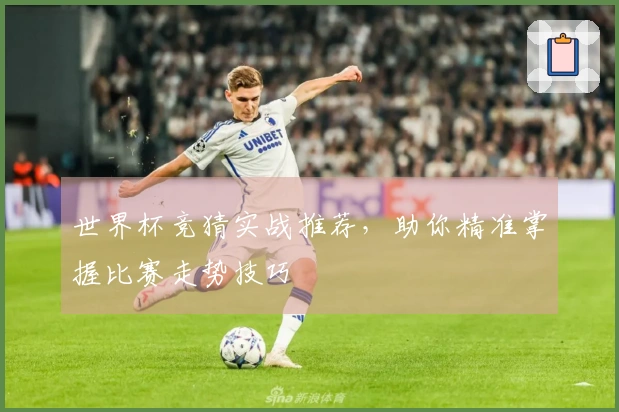 世界杯竞猜实战推荐，助你精准掌握比赛走势技巧
