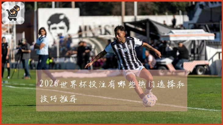 2026世界杯投注有哪些热门选择和技巧推荐