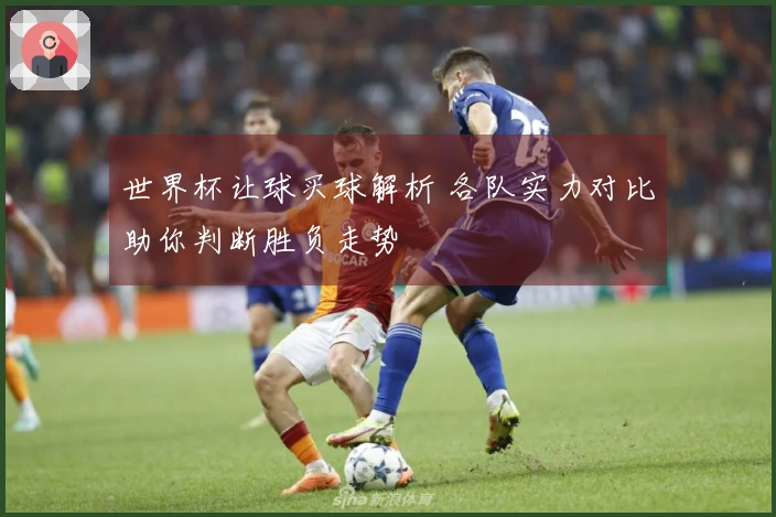世界杯让球买球解析 各队实力对比助你判断胜负走势
