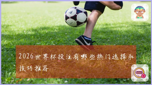 2026世界杯投注有哪些热门选择和技巧推荐