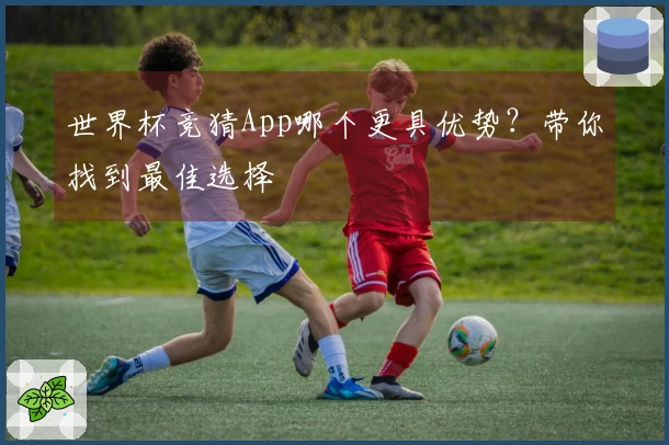 世界杯竞猜App哪个更具优势？带你找到最佳选择