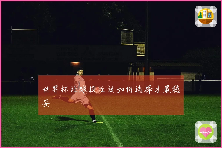 世界杯让球投注该如何选择才最稳妥