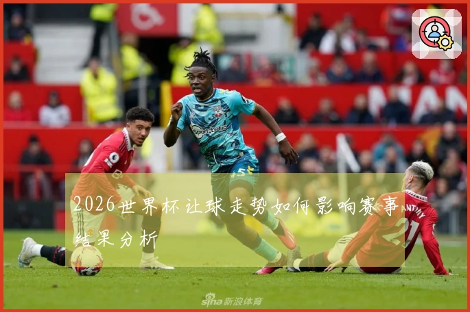 2026世界杯让球走势如何影响赛事结果分析