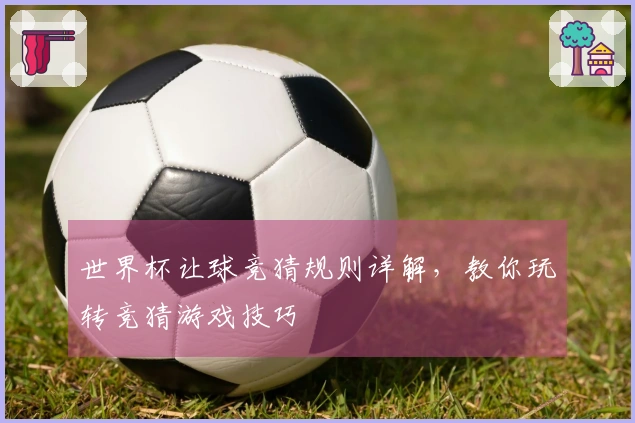 世界杯让球竞猜规则详解，教你玩转竞猜游戏技巧