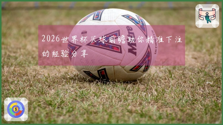 2026世界杯买球前瞻助你精准下注的经验分享