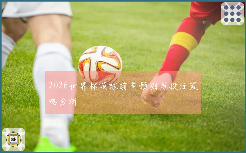 2026世界杯滚球前景预测与投注策略分析