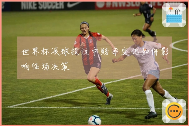 世界杯滚球投注中赔率变化如何影响临场决策