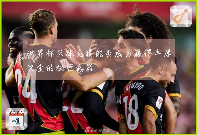 世界杯买球竞猜能否成为赢得丰厚奖金的秘密武器