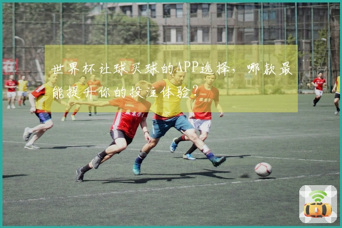 世界杯让球买球的APP选择，哪款最能提升你的投注体验？