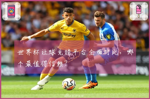 世界杯让球竞猜平台全面对比，哪个最值得信赖？