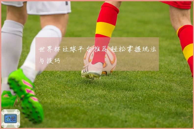 世界杯让球平台推荐 轻松掌握玩法与技巧