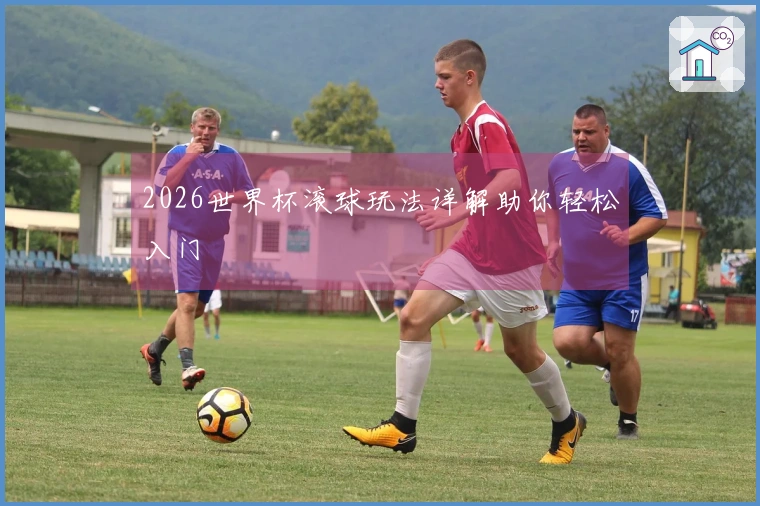 2026世界杯滚球玩法详解助你轻松入门