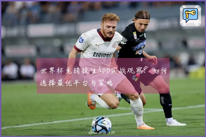 世界杯竞猜投注App实战观察：如何选择最优平台与策略