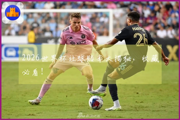 2026世界杯让球赔率大揭秘，收藏必看！