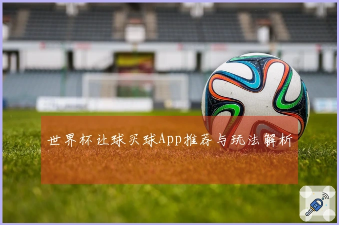 世界杯让球买球App推荐与玩法解析