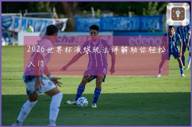 2026世界杯滚球玩法详解助你轻松入门