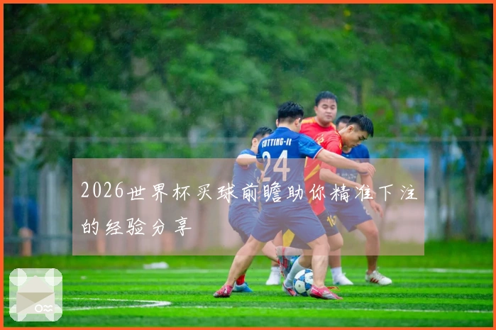 2026世界杯买球前瞻助你精准下注的经验分享