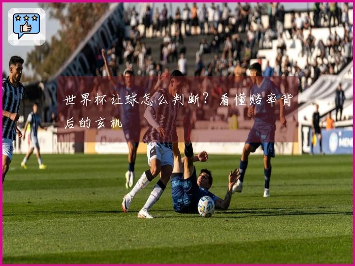 世界杯让球怎么判断？看懂赔率背后的玄机