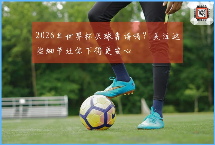 2026年世界杯买球靠谱吗？关注这些细节让你下得更安心