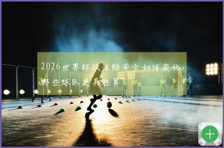 2026世界杯投注赔率会如何变化,哪些球队更具胜算?