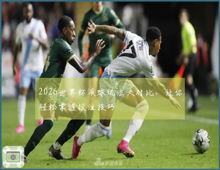 2026世界杯滚球玩法大对比，让你轻松掌握投注技巧
