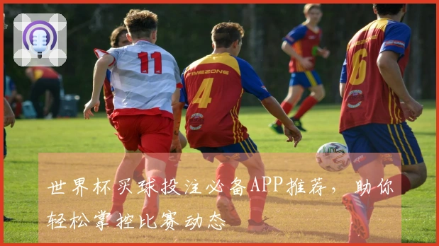 世界杯买球投注必备APP推荐，助你轻松掌控比赛动态