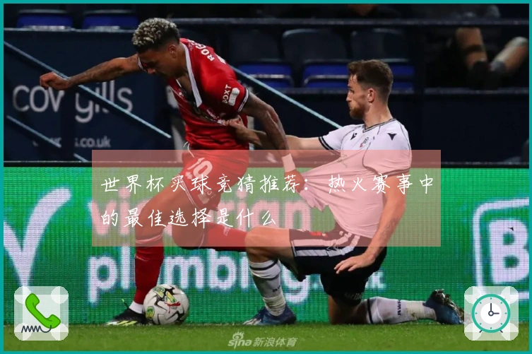 世界杯买球竞猜推荐：热火赛事中的最佳选择是什么