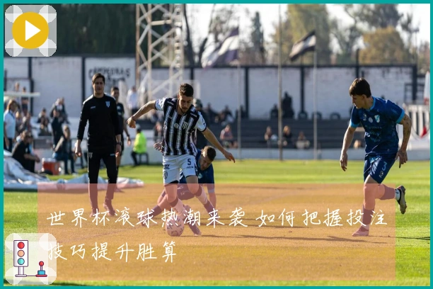 世界杯滚球热潮来袭 如何把握投注技巧提升胜算