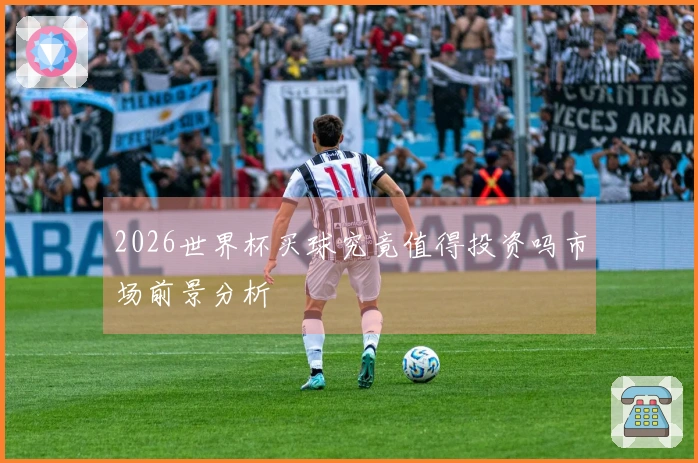2026世界杯买球究竟值得投资吗市场前景分析