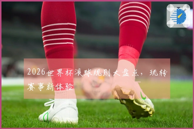 2026世界杯滚球规则大盘点，玩转赛事新体验