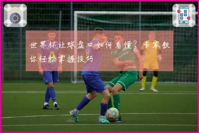 世界杯让球盘口如何看懂？专家教你轻松掌握技巧