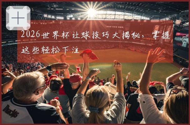 2026世界杯让球技巧大揭秘，掌握这些轻松下注