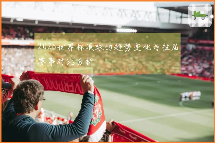 2026世界杯滚球的趋势变化与往届赛事对比分析