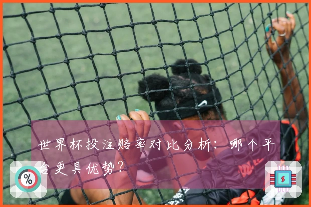 世界杯投注赔率对比分析：哪个平台更具优势？