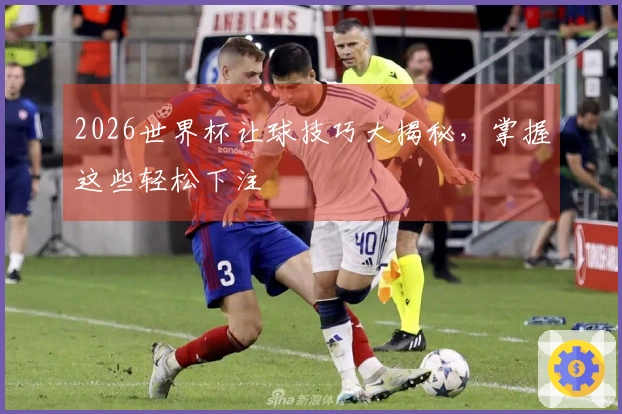2026世界杯让球技巧大揭秘，掌握这些轻松下注