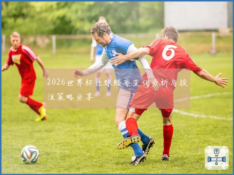 2026世界杯让球赔率变化分析与投注策略分享