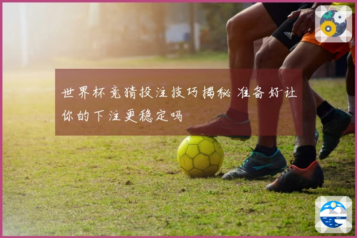 世界杯竞猜投注技巧揭秘 准备好让你的下注更稳定吗