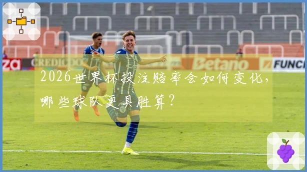 2026世界杯投注赔率会如何变化，哪些球队更具胜算？