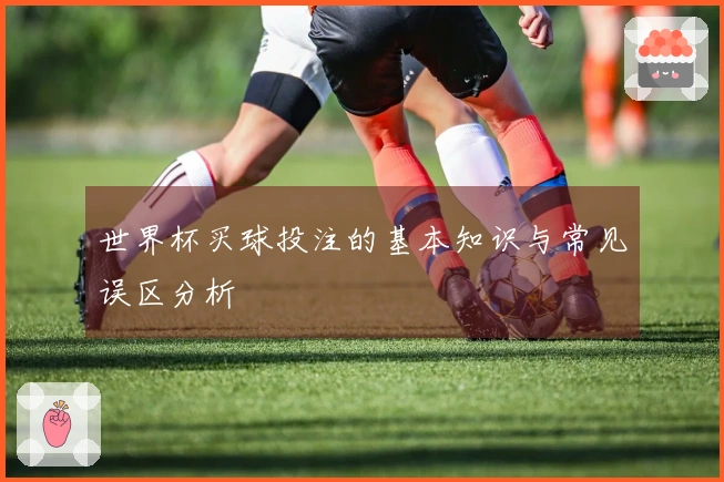 世界杯买球投注的基本知识与常见误区分析